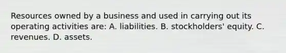 Resources owned by a business and used in carrying out its operating activities are: A. liabilities. B. stockholders' equity. C. revenues. D. assets.