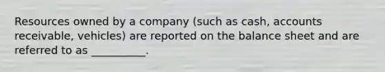 Resources owned by a company (such as cash, accounts receivable, vehicles) are reported on the balance sheet and are referred to as __________.