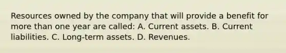 Resources owned by the company that will provide a benefit for <a href='https://www.questionai.com/knowledge/keWHlEPx42-more-than' class='anchor-knowledge'>more than</a> one year are called: A. Current assets. B. Current liabilities. C. Long-term assets. D. Revenues.