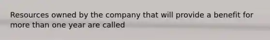 Resources owned by the company that will provide a benefit for more than one year are called