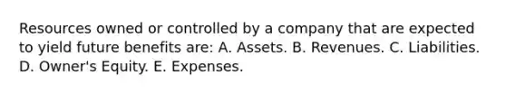 Resources owned or controlled by a company that are expected to yield future benefits are: A. Assets. B. Revenues. C. Liabilities. D. Owner's Equity. E. Expenses.