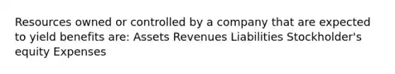 Resources owned or controlled by a company that are expected to yield benefits are: Assets Revenues Liabilities Stockholder's equity Expenses