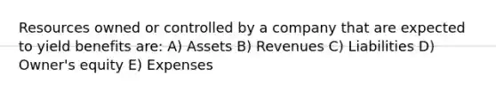 Resources owned or controlled by a company that are expected to yield benefits are: A) Assets B) Revenues C) Liabilities D) Owner's equity E) Expenses