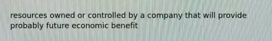 resources owned or controlled by a company that will provide probably future economic benefit