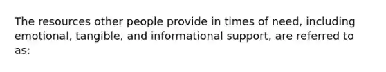 The resources other people provide in times of need, including emotional, tangible, and informational support, are referred to as: