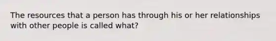 The resources that a person has through his or her relationships with other people is called what?