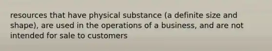 resources that have physical substance (a definite size and shape), are used in the operations of a business, and are not intended for sale to customers