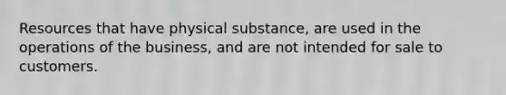 Resources that have physical substance, are used in the operations of the business, and are not intended for sale to customers.