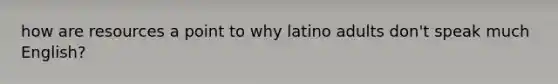 how are resources a point to why latino adults don't speak much English?