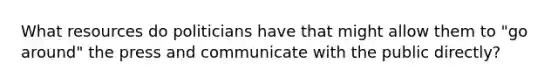 What resources do politicians have that might allow them to "go around" the press and communicate with the public directly?