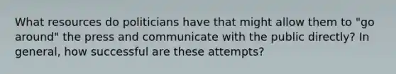 What resources do politicians have that might allow them to "go around" the press and communicate with the public directly? In general, how successful are these attempts?