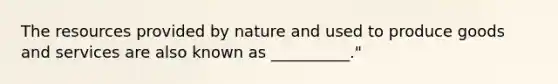 The resources provided by nature and used to produce goods and services are also known as __________."