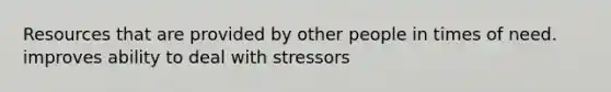 Resources that are provided by other people in times of need. improves ability to deal with stressors