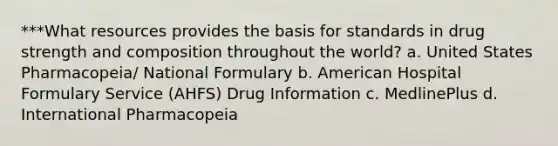 ***What resources provides the basis for standards in drug strength and composition throughout the world? a. United States Pharmacopeia/ National Formulary b. American Hospital Formulary Service (AHFS) Drug Information c. MedlinePlus d. International Pharmacopeia