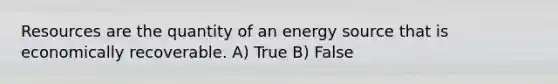 Resources are the quantity of an energy source that is economically recoverable. A) True B) False