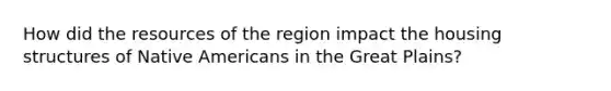 How did the resources of the region impact the housing structures of <a href='https://www.questionai.com/knowledge/k3QII3MXja-native-americans' class='anchor-knowledge'>native americans</a> in the Great Plains?