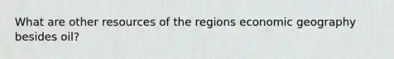 What are other resources of the regions economic geography besides oil?