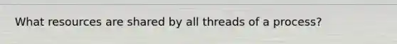 What resources are shared by all threads of a process?