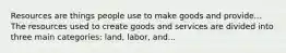 Resources are things people use to make goods and provide... The resources used to create goods and services are divided into three main categories: land, labor, and...