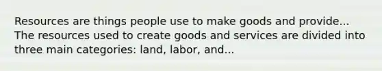 Resources are things people use to make goods and provide... The resources used to create goods and services are divided into three main categories: land, labor, and...