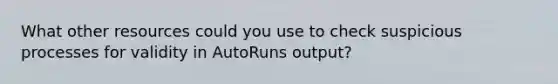 What other resources could you use to check suspicious processes for validity in AutoRuns output?