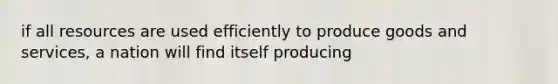 if all resources are used efficiently to produce goods and services, a nation will find itself producing