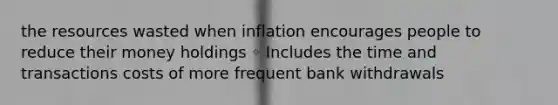 the resources wasted when inflation encourages people to reduce their money holdings ◦ Includes the time and transactions costs of more frequent bank withdrawals