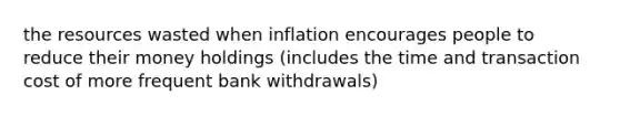 the resources wasted when inflation encourages people to reduce their money holdings (includes the time and transaction cost of more frequent bank withdrawals)