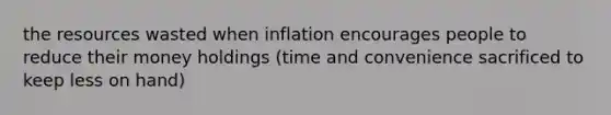 the resources wasted when inflation encourages people to reduce their money holdings (time and convenience sacrificed to keep less on hand)