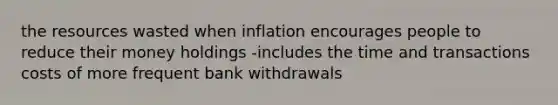 the resources wasted when inflation encourages people to reduce their money holdings -includes the time and transactions costs of more frequent bank withdrawals