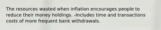 The resources wasted when inflation encourages people to reduce their money holdings. -Includes time and transactions costs of more frequent bank withdrawals.