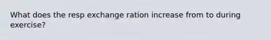 What does the resp exchange ration increase from to during exercise?