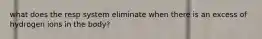 what does the resp system eliminate when there is an excess of hydrogen ions in the body?