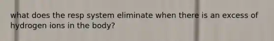 what does the resp system eliminate when there is an excess of hydrogen ions in the body?