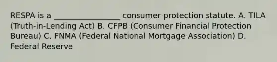 RESPA is a _________________ consumer protection statute. A. TILA (Truth-in-Lending Act) B. CFPB (Consumer Financial Protection Bureau) C. FNMA (Federal National Mortgage Association) D. Federal Reserve