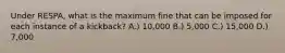 Under RESPA, what is the maximum fine that can be imposed for each instance of a kickback? A.) 10,000 B.) 5,000 C.) 15,000 D.) 7,000