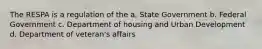 The RESPA is a regulation of the a. State Government b. Federal Government c. Department of housing and Urban Development d. Department of veteran's affairs