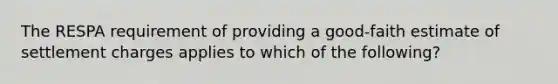 The RESPA requirement of providing a good-faith estimate of settlement charges applies to which of the following?