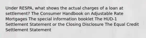 Under RESPA, what shows the actual charges of a loan at settlement? The Consumer Handbook on Adjustable Rate Mortgages The special information booklet The HUD-1 Settlement Statement or the Closing Disclosure The Equal Credit Settlement Statement