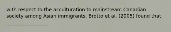 with respect to the acculturation to mainstream Canadian society among Asian immigrants, Brotto et al. (2005) found that __________________