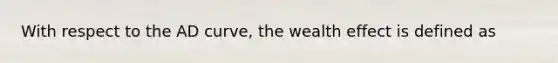 With respect to the AD curve, the wealth effect is defined as