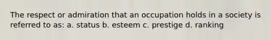 The respect or admiration that an occupation holds in a society is referred to as: a. status b. esteem c. prestige d. ranking