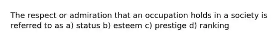 The respect or admiration that an occupation holds in a society is referred to as a) status b) esteem c) prestige d) ranking