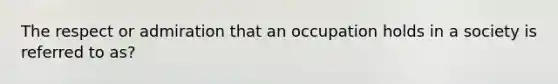 The respect or admiration that an occupation holds in a society is referred to as?