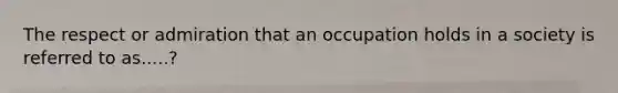 The respect or admiration that an occupation holds in a society is referred to as.....?