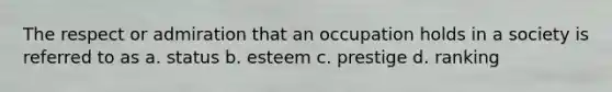 The respect or admiration that an occupation holds in a society is referred to as a. status b. esteem c. prestige d. ranking