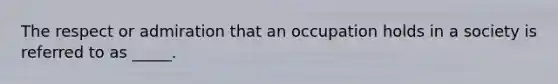 The respect or admiration that an occupation holds in a society is referred to as _____.