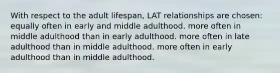 With respect to the adult lifespan, LAT relationships are chosen: equally often in early and middle adulthood. more often in middle adulthood than in early adulthood. more often in late adulthood than in middle adulthood. more often in early adulthood than in middle adulthood.