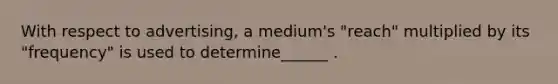 With respect to advertising, a medium's "reach" multiplied by its "frequency" is used to determine______ .