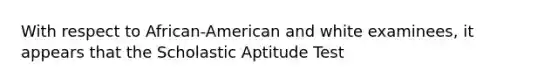 With respect to African-American and white examinees, it appears that the Scholastic Aptitude Test